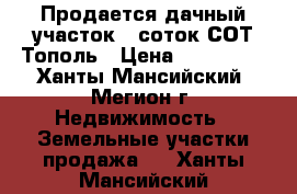 Продается дачный участок 6 соток СОТ Тополь › Цена ­ 100 000 - Ханты-Мансийский, Мегион г. Недвижимость » Земельные участки продажа   . Ханты-Мансийский